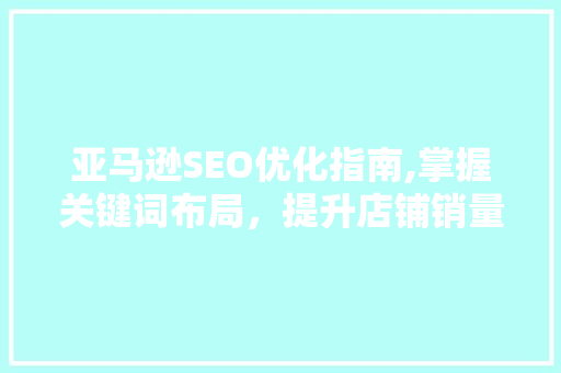亚马逊SEO优化指南,掌握关键词布局，提升店铺销量