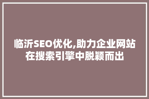 临沂SEO优化,助力企业网站在搜索引擎中脱颖而出