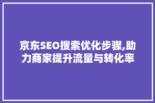 京东SEO搜索优化步骤,助力商家提升流量与转化率