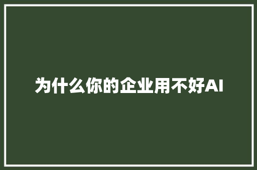 为什么你的企业用不好AI
