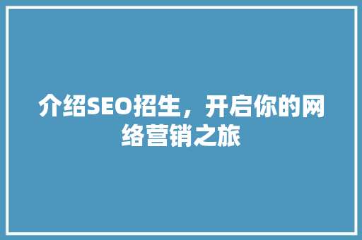 介绍SEO招生，开启你的网络营销之旅