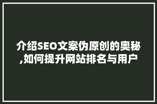 介绍SEO文案伪原创的奥秘,如何提升网站排名与用户体验