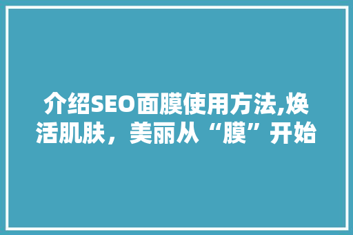介绍SEO面膜使用方法,焕活肌肤，美丽从“膜”开始