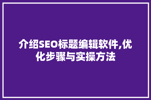 介绍SEO标题编辑软件,优化步骤与实操方法