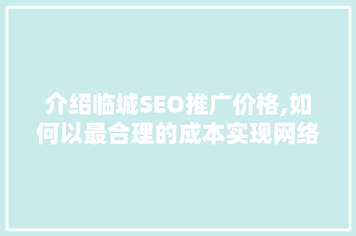 介绍临城SEO推广价格,如何以最合理的成本实现网络营销突破