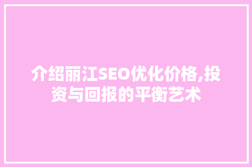 介绍丽江SEO优化价格,投资与回报的平衡艺术