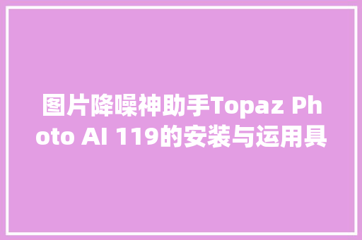 图片降噪神助手Topaz Photo AI 119的安装与运用具体教程