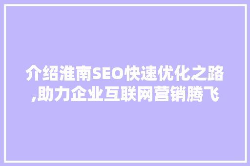 介绍淮南SEO快速优化之路,助力企业互联网营销腾飞