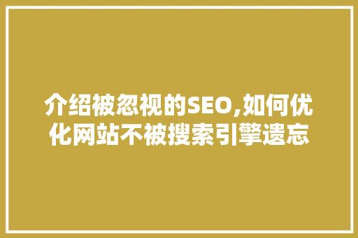 介绍被忽视的SEO,如何优化网站不被搜索引擎遗忘