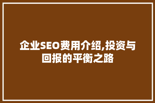 企业SEO费用介绍,投资与回报的平衡之路