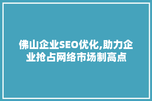佛山企业SEO优化,助力企业抢占网络市场制高点