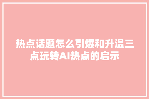 热点话题怎么引爆和升温三点玩转AI热点的启示