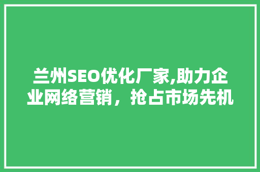 兰州SEO优化厂家,助力企业网络营销，抢占市场先机