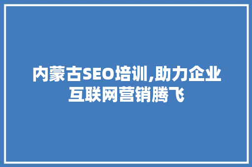 内蒙古SEO培训,助力企业互联网营销腾飞