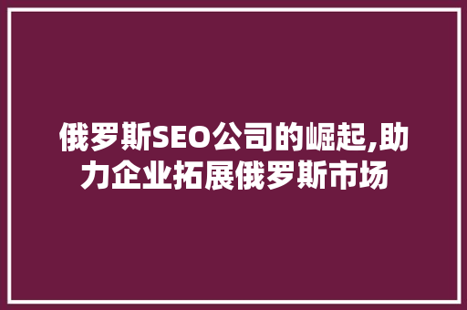 俄罗斯SEO公司的崛起,助力企业拓展俄罗斯市场