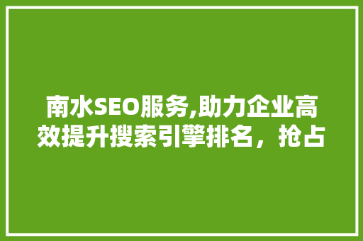 南水SEO服务,助力企业高效提升搜索引擎排名，抢占互联网市场先机