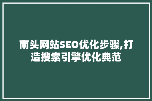 南头网站SEO优化步骤,打造搜索引擎优化典范