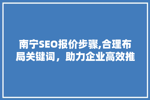 南宁SEO报价步骤,合理布局关键词，助力企业高效推广