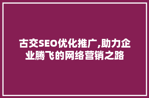 古交SEO优化推广,助力企业腾飞的网络营销之路