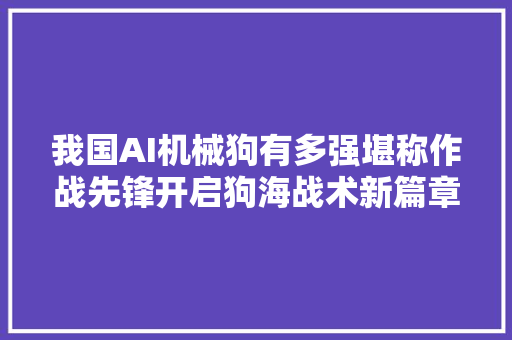 我国AI机械狗有多强堪称作战先锋开启狗海战术新篇章