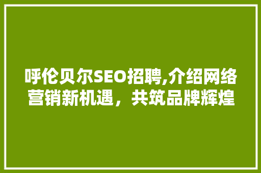 呼伦贝尔SEO招聘,介绍网络营销新机遇，共筑品牌辉煌