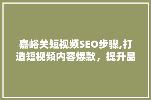 嘉峪关短视频SEO步骤,打造短视频内容爆款，提升品牌影响力