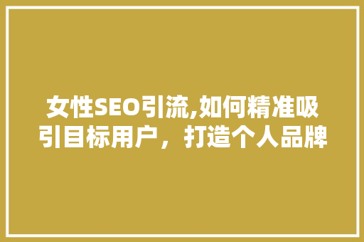 女性SEO引流,如何精准吸引目标用户，打造个人品牌影响力