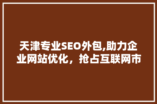天津专业SEO外包,助力企业网站优化，抢占互联网市场先机
