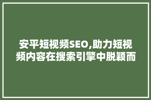 安平短视频SEO,助力短视频内容在搜索引擎中脱颖而出