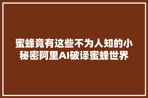 蜜蜂竟有这些不为人知的小秘密阿里AI破译蜜蜂世界