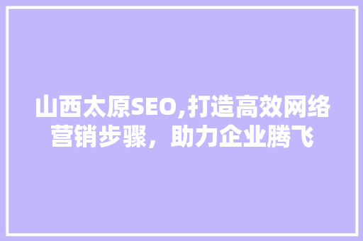 山西太原SEO,打造高效网络营销步骤，助力企业腾飞