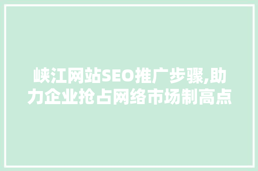 峡江网站SEO推广步骤,助力企业抢占网络市场制高点