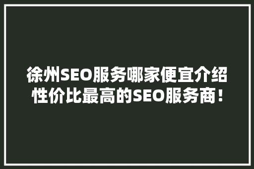 徐州SEO服务哪家便宜介绍性价比最高的SEO服务商！
