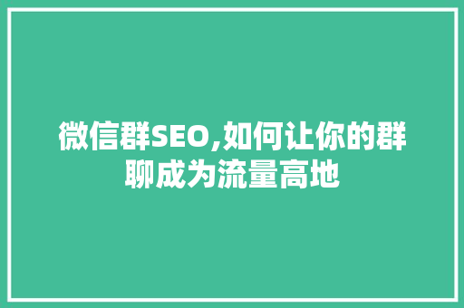微信群SEO,如何让你的群聊成为流量高地