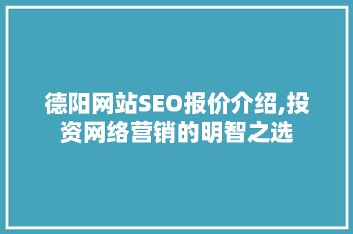 德阳网站SEO报价介绍,投资网络营销的明智之选