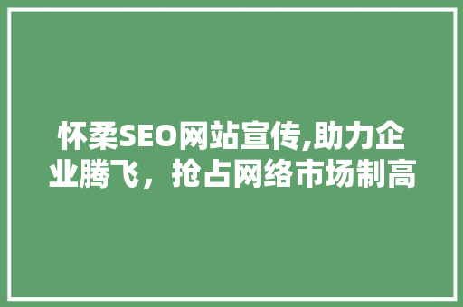 怀柔SEO网站宣传,助力企业腾飞，抢占网络市场制高点