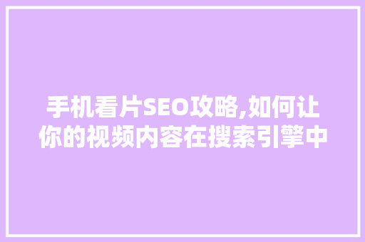 手机看片SEO攻略,如何让你的视频内容在搜索引擎中脱颖而出