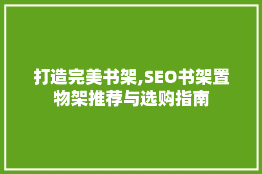 打造完美书架,SEO书架置物架推荐与选购指南