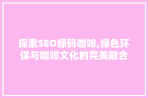 探索SEO绿码咖啡,绿色环保与咖啡文化的完美融合