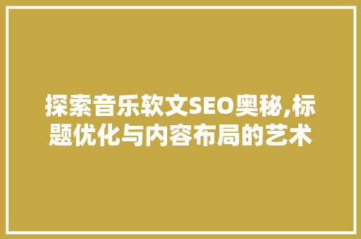 探索音乐软文SEO奥秘,标题优化与内容布局的艺术