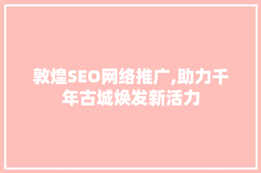 敦煌SEO网络推广,助力千年古城焕发新活力