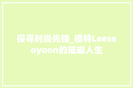 探寻时尚先锋_模特Leeseoyoon的璀璨人生