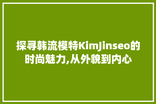 探寻韩流模特KimJinseo的时尚魅力,从外貌到内心