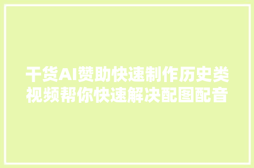 干货AI赞助快速制作历史类视频帮你快速解决配图配音问题