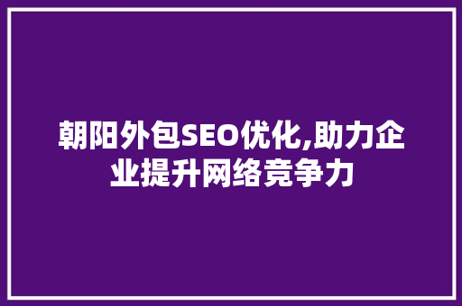朝阳外包SEO优化,助力企业提升网络竞争力
