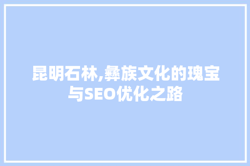 昆明石林,彝族文化的瑰宝与SEO优化之路
