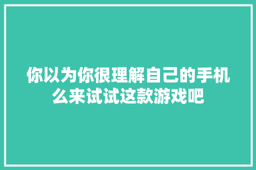 你以为你很理解自己的手机么来试试这款游戏吧