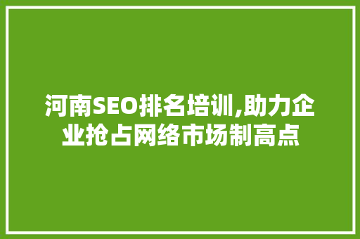 河南SEO排名培训,助力企业抢占网络市场制高点