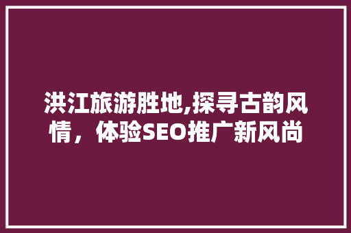 洪江旅游胜地,探寻古韵风情，体验SEO推广新风尚