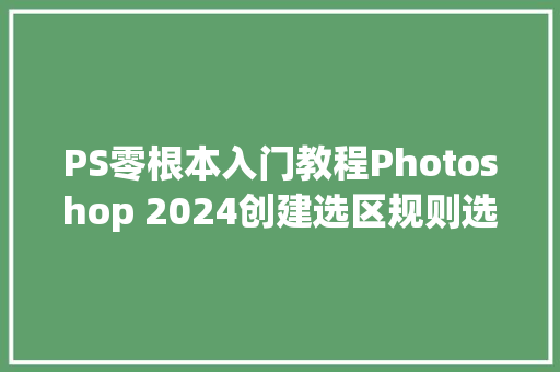PS零根本入门教程Photoshop 2024创建选区规则选区对象